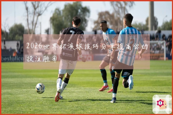 2026世界杯滚球技巧分享提高你的投注胜率
