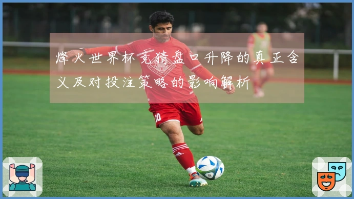 烽火世界杯竞猜盘口升降的真正含义及对投注策略的影响解析