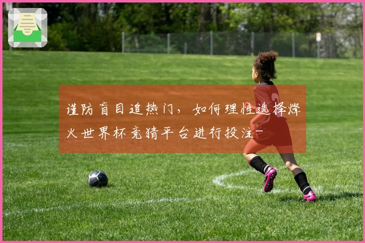 谨防盲目追热门，如何理性选择烽火世界杯竞猜平台进行投注-