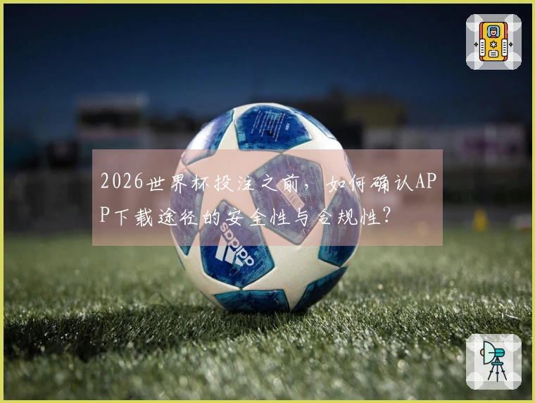 2026世界杯投注之前，如何确认APP下载途径的安全性与合规性？