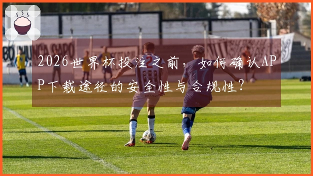 2026世界杯投注之前，如何确认APP下载途径的安全性与合规性？