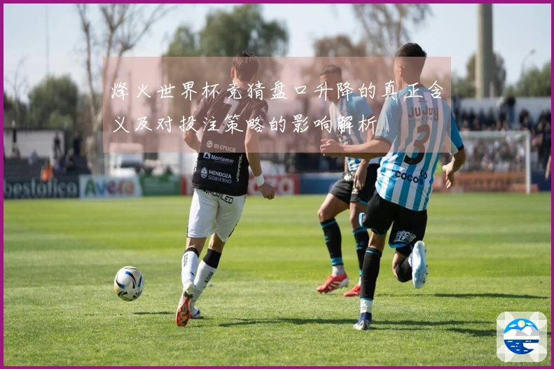 烽火世界杯竞猜盘口升降的真正含义及对投注策略的影响解析