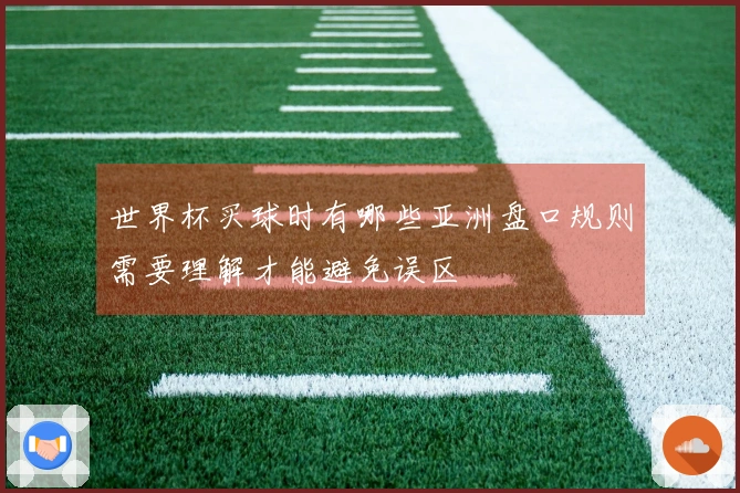 世界杯买球时有哪些亚洲盘口规则需要理解才能避免误区