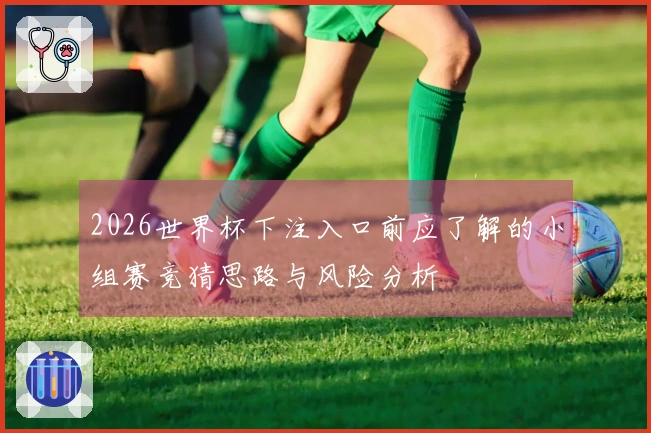 2026世界杯下注入口前应了解的小组赛竞猜思路与风险分析