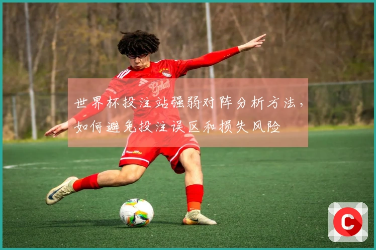 世界杯投注站强弱对阵分析方法，如何避免投注误区和损失风险