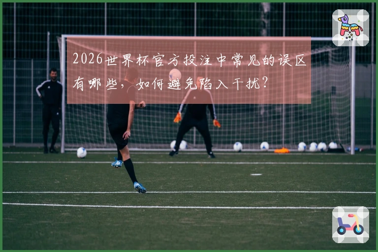 2026世界杯官方投注中常见的误区有哪些，如何避免陷入干扰？