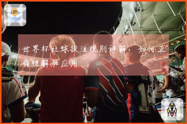 世界杯让球投注规则详解，如何正确理解和应用
