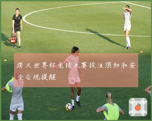 烽火世界杯竞猜决赛投注须知和安全合规提醒