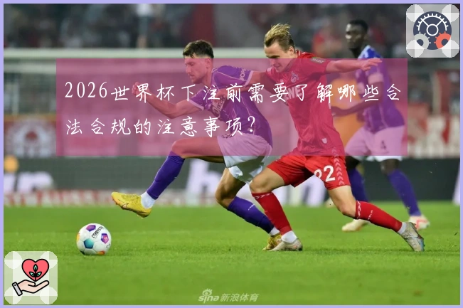2026世界杯下注前需要了解哪些合法合规的注意事项？