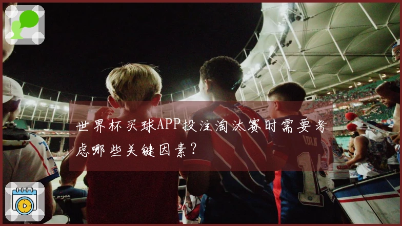 世界杯买球APP投注淘汰赛时需要考虑哪些关键因素？