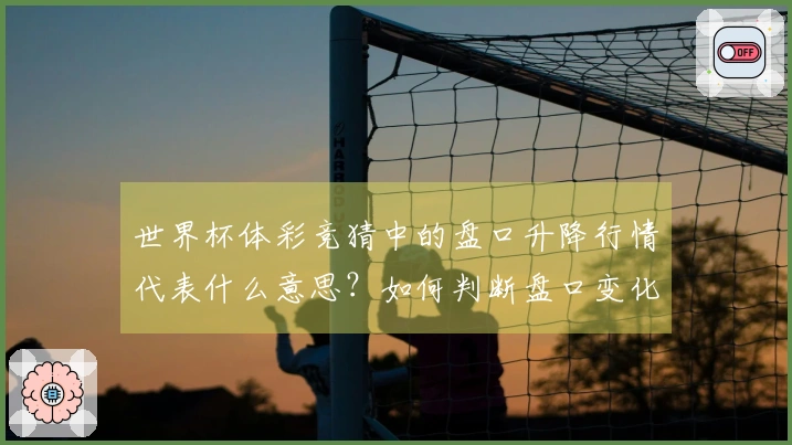 世界杯体彩竞猜中的盘口升降行情代表什么意思？如何判断盘口变化的真实信号