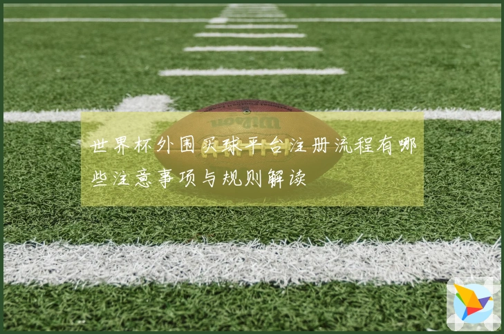 世界杯外围买球平台注册流程有哪些注意事项与规则解读