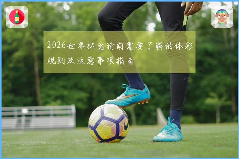 2026世界杯竞猜前需要了解的体彩规则及注意事项指南