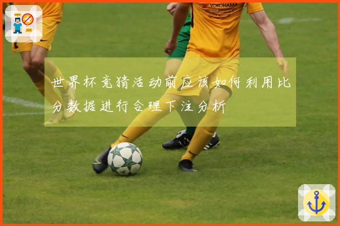 世界杯竞猜活动前应该如何利用比分数据进行合理下注分析