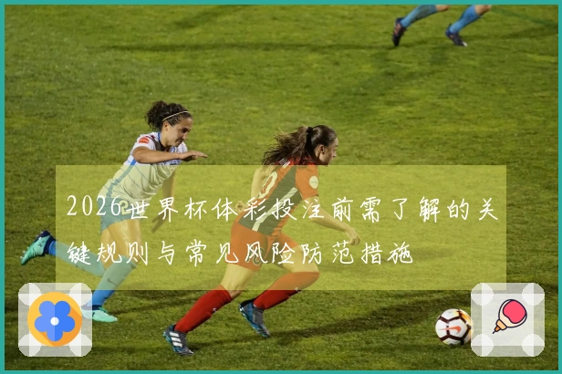2026世界杯体彩投注前需了解的关键规则与常见风险防范措施