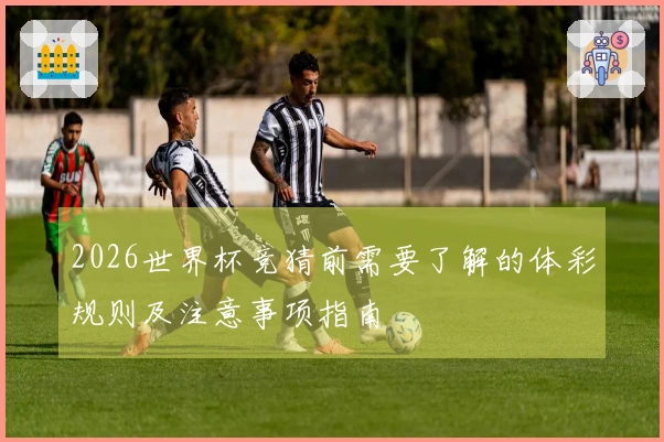 2026世界杯竞猜前需要了解的体彩规则及注意事项指南