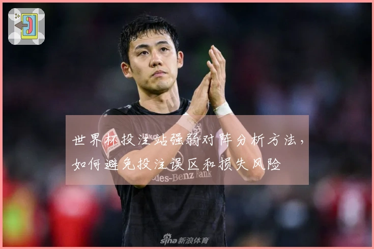 世界杯投注站强弱对阵分析方法，如何避免投注误区和损失风险