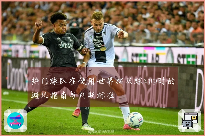 热门球队在使用世界杯买球app时的避坑指南与判断标准