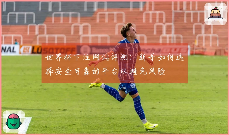 世界杯下注网站评测：新手如何选择安全可靠的平台以避免风险