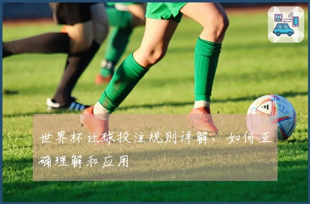 世界杯让球投注规则详解，如何正确理解和应用