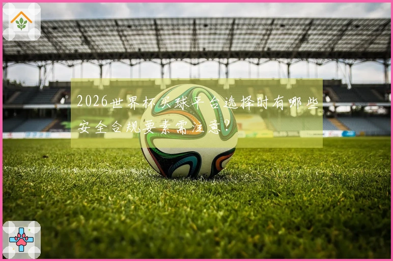 2026世界杯买球平台选择时有哪些安全合规要素需注意？