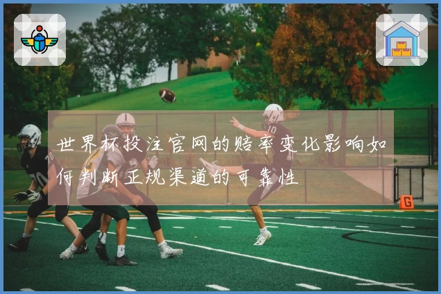 世界杯投注官网的赔率变化影响如何判断正规渠道的可靠性