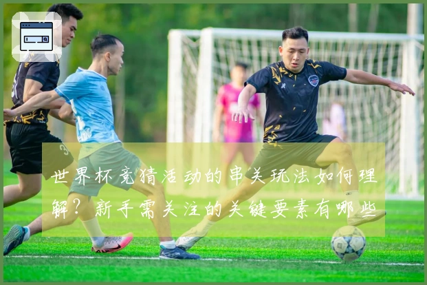 世界杯竞猜活动的串关玩法如何理解？新手需关注的关键要素有哪些？