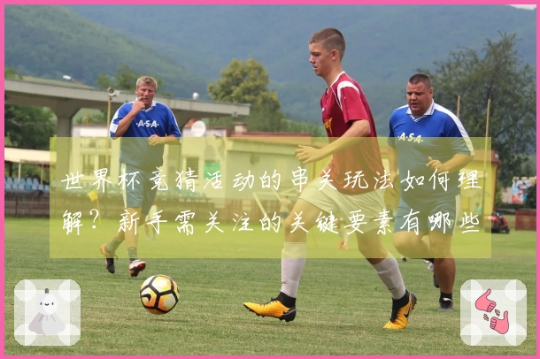 世界杯竞猜活动的串关玩法如何理解？新手需关注的关键要素有哪些？
