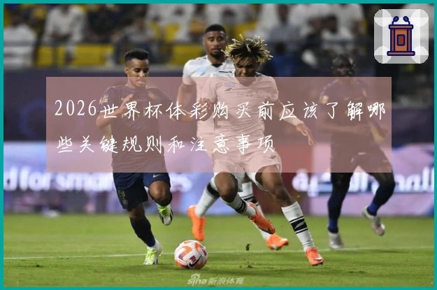 2026世界杯体彩购买前应该了解哪些关键规则和注意事项