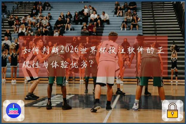 如何判断2026世界杯投注软件的正规性与体验优劣？