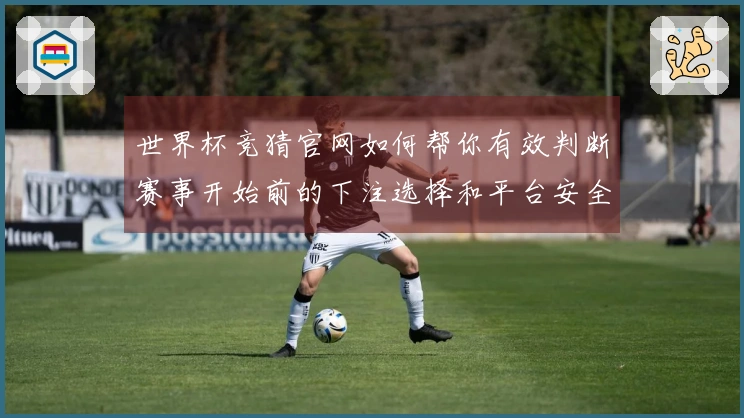 世界杯竞猜官网如何帮你有效判断赛事开始前的下注选择和平台安全性