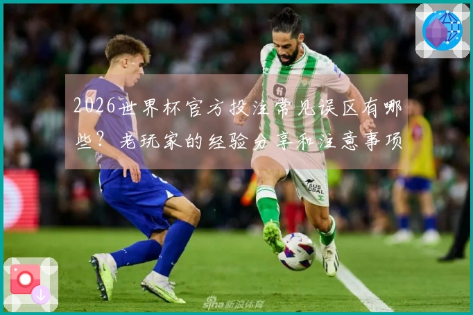 2026世界杯官方投注常见误区有哪些？老玩家的经验分享和注意事项