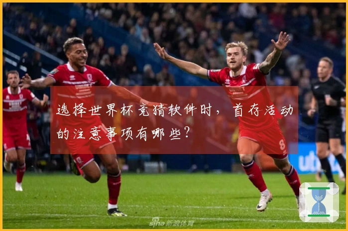 选择世界杯竞猜软件时，首存活动的注意事项有哪些？