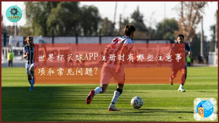 世界杯买球APP注册时有哪些注意事项和常见问题？