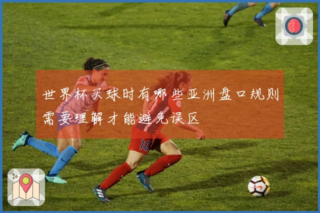 世界杯买球时有哪些亚洲盘口规则需要理解才能避免误区