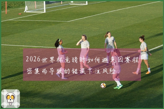 2026世界杯竞猜时如何避免因赛程密集而导致的错误下注风险