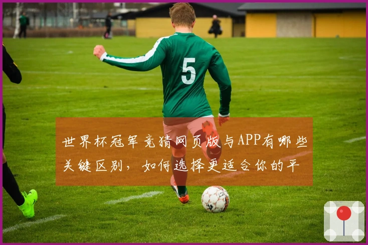 世界杯冠军竞猜网页版与APP有哪些关键区别，如何选择更适合你的平台？