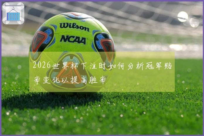 2026世界杯下注时如何分析冠军赔率变化以提高胜率