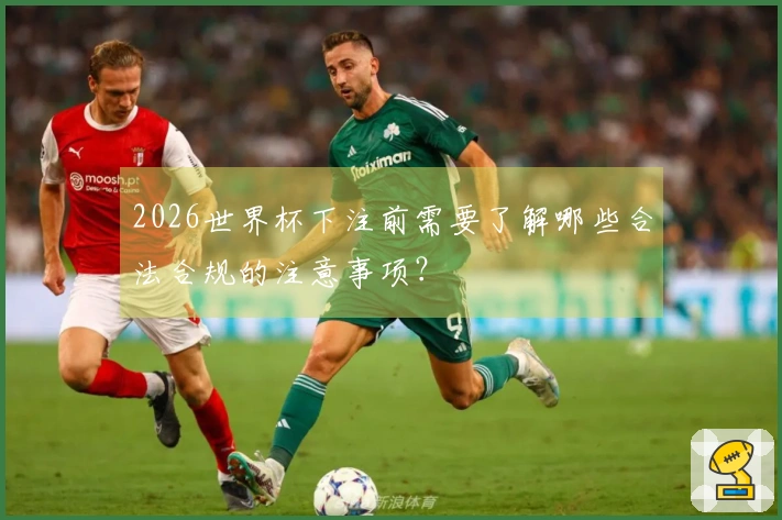 2026世界杯下注前需要了解哪些合法合规的注意事项?
