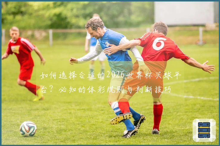 如何选择合适的2026世界杯买球平台？必知的体彩规则与判断技巧