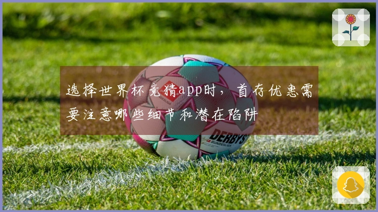 选择世界杯竞猜app时，首存优惠需要注意哪些细节和潜在陷阱