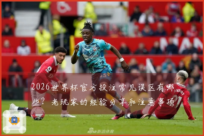 2026世界杯官方投注常见误区有哪些？老玩家的经验分享和注意事项