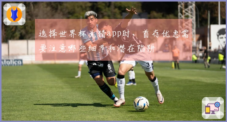 选择世界杯竞猜app时，首存优惠需要注意哪些细节和潜在陷阱
