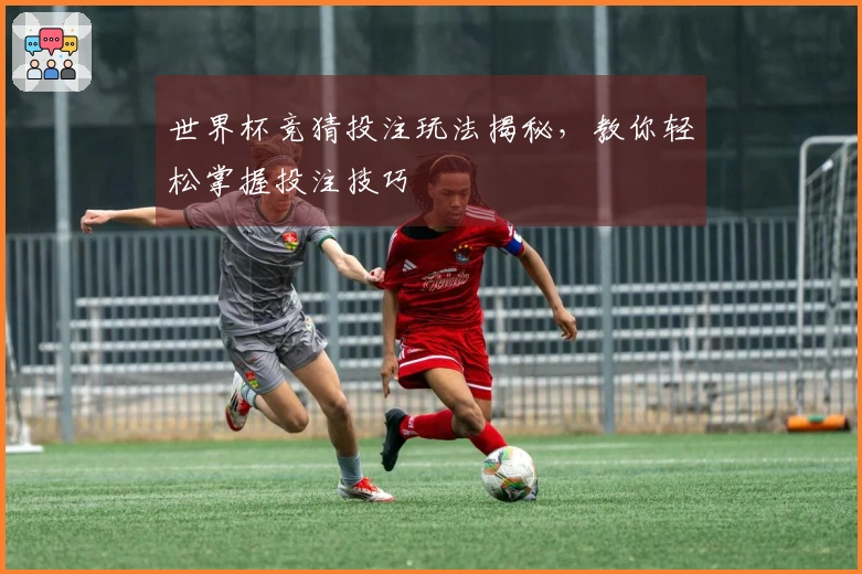 世界杯竞猜投注玩法揭秘，教你轻松掌握投注技巧