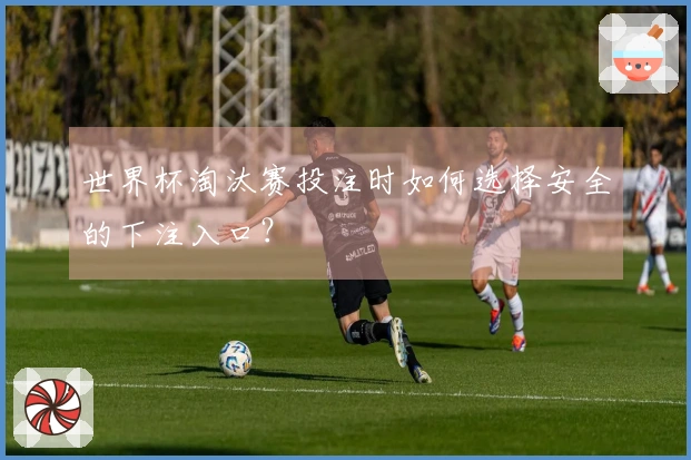 世界杯淘汰赛投注时如何选择安全的下注入口？