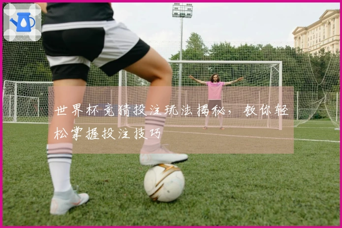 世界杯竞猜投注玩法揭秘，教你轻松掌握投注技巧