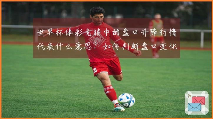 世界杯体彩竞猜中的盘口升降行情代表什么意思？如何判断盘口变化的真实信号