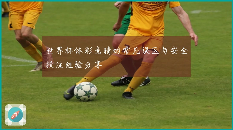 世界杯体彩竞猜的常见误区与安全投注经验分享