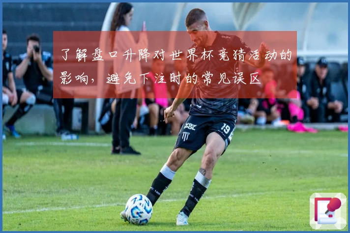 了解盘口升降对世界杯竞猜活动的影响，避免下注时的常见误区