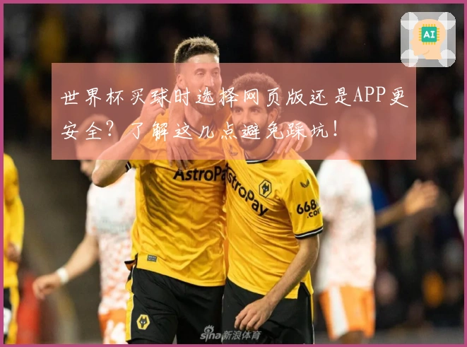 世界杯买球时选择网页版还是APP更安全？了解这几点避免踩坑！